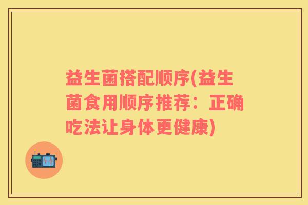益生菌搭配顺序(益生菌食用顺序推荐：正确吃法让身体更健康)