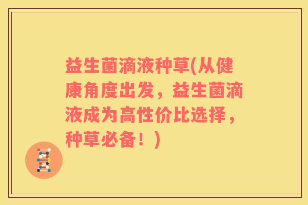 益生菌滴液种草(从健康角度出发，益生菌滴液成为高性价比选择，种草必备！)
