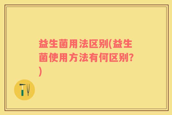益生菌用法区别(益生菌使用方法有何区别？)