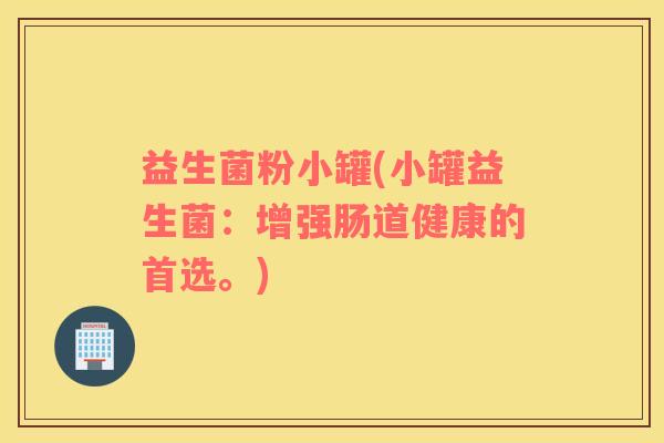 益生菌粉小罐(小罐益生菌：增强肠道健康的首选。)