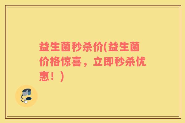 益生菌秒杀价(益生菌价格惊喜，立即秒杀优惠！)