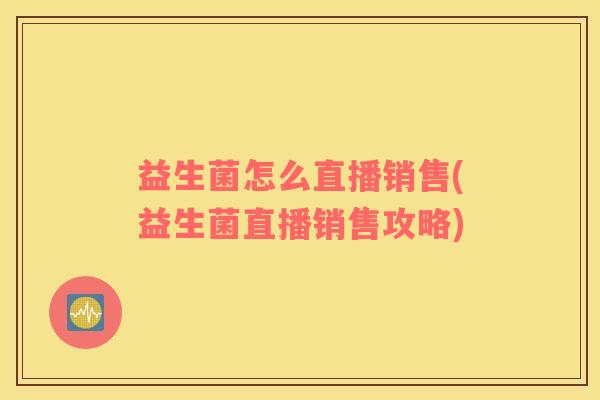 益生菌怎么直播销售(益生菌直播销售攻略)