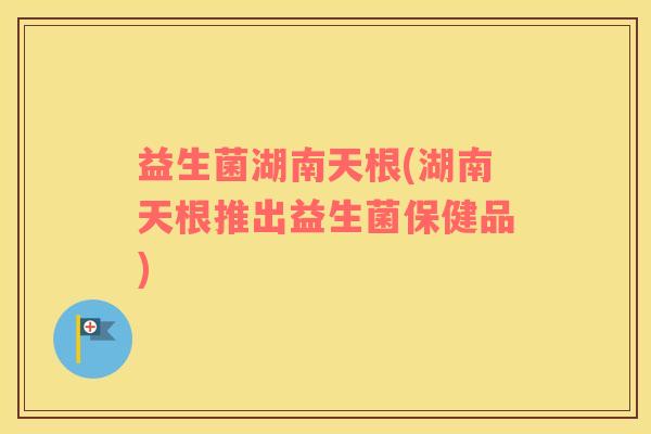 益生菌湖南天根(湖南天根推出益生菌保健品)