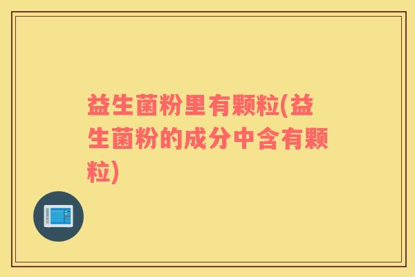 益生菌粉里有颗粒(益生菌粉的成分中含有颗粒)