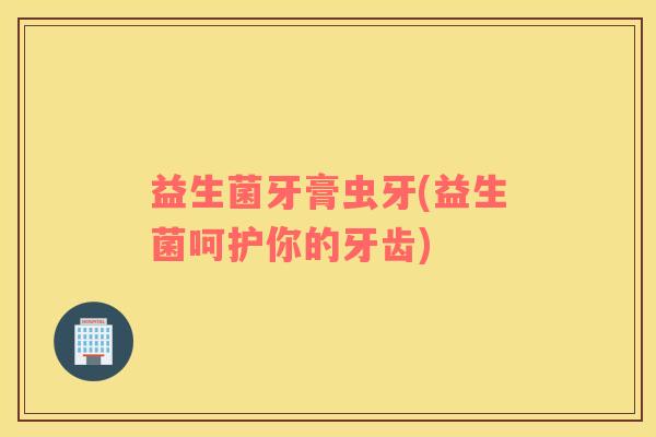 益生菌牙膏虫牙(益生菌呵护你的牙齿)