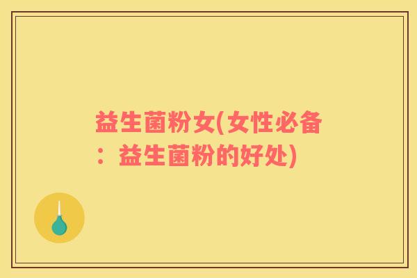 益生菌粉女(女性必备：益生菌粉的好处)