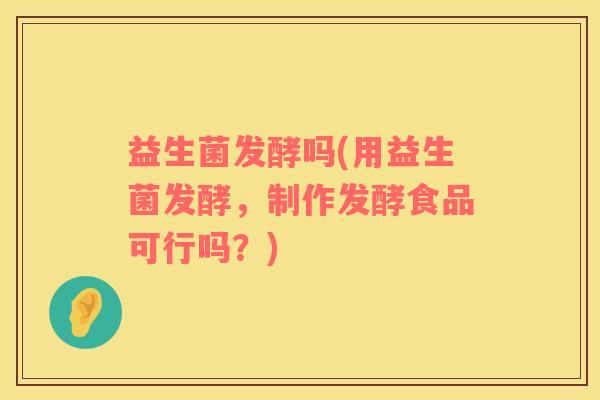 益生菌发酵吗(用益生菌发酵，制作发酵食品可行吗？)
