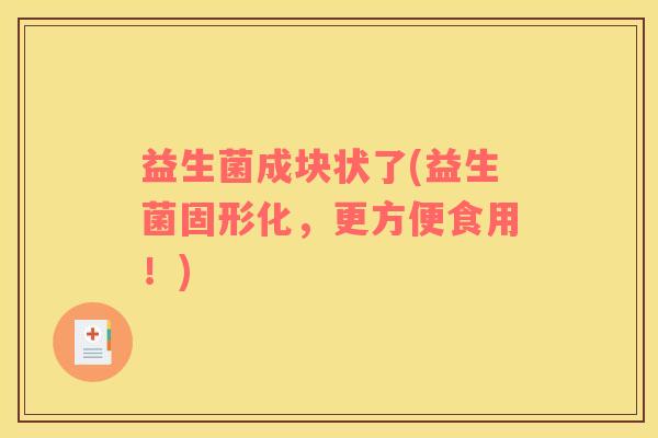 益生菌成块状了(益生菌固形化，更方便食用！)