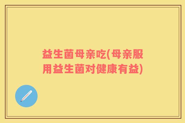 益生菌母亲吃(母亲服用益生菌对健康有益)