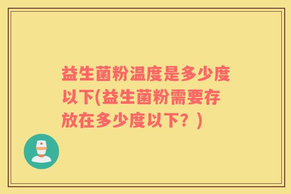益生菌粉温度是多少度以下(益生菌粉需要存放在多少度以下？)