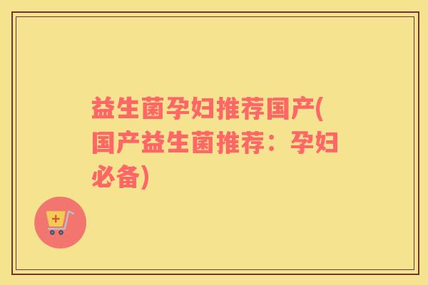 益生菌孕妇推荐国产(国产益生菌推荐：孕妇必备)