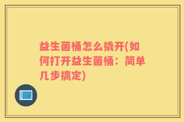 益生菌桶怎么撬开(如何打开益生菌桶：简单几步搞定)