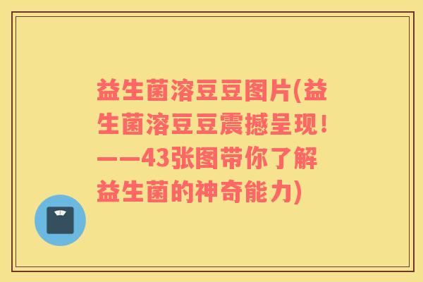 益生菌溶豆豆图片(益生菌溶豆豆震撼呈现！——43张图带你了解益生菌的神奇能力)