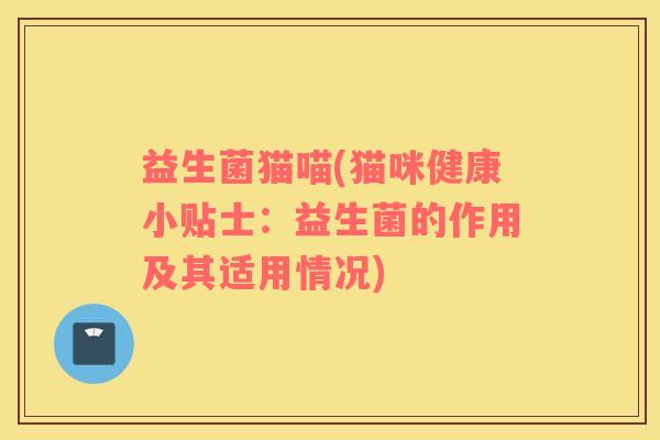 益生菌猫喵(猫咪健康小贴士：益生菌的作用及其适用情况)