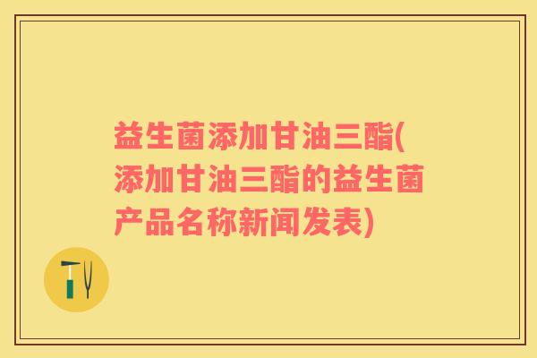 益生菌添加甘油三酯(添加甘油三酯的益生菌产品名称新闻发表)