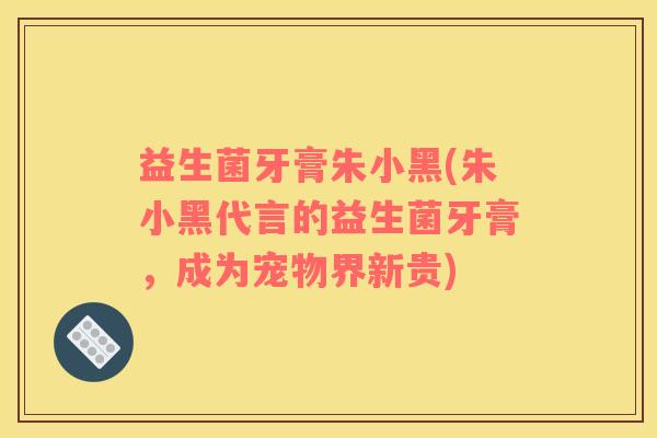 益生菌牙膏朱小黑(朱小黑代言的益生菌牙膏，成为宠物界新贵)