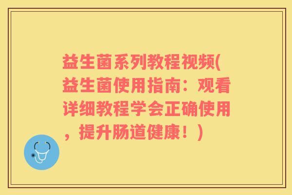 益生菌系列教程视频(益生菌使用指南：观看详细教程学会正确使用，提升肠道健康！)