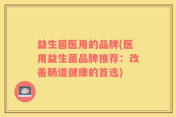 益生菌医用的品牌(医用益生菌品牌推荐：改善肠道健康的首选)