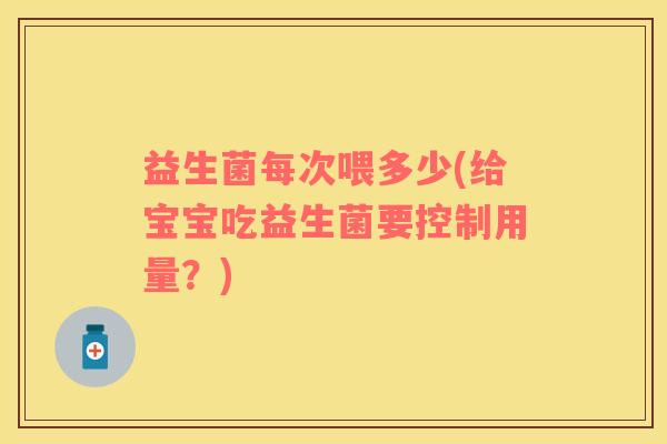 益生菌每次喂多少(给宝宝吃益生菌要控制用量？)