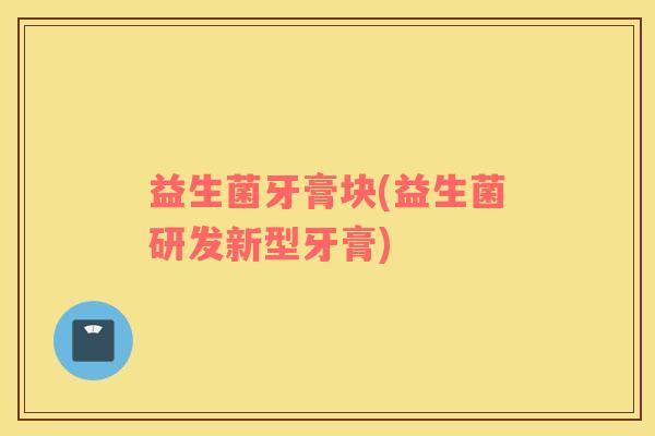 益生菌牙膏块(益生菌研发新型牙膏)