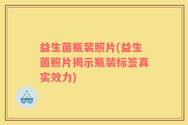 益生菌瓶装照片(益生菌照片揭示瓶装标签真实效力)