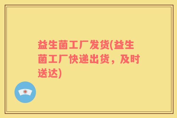 益生菌工厂发货(益生菌工厂快递出货，及时送达)