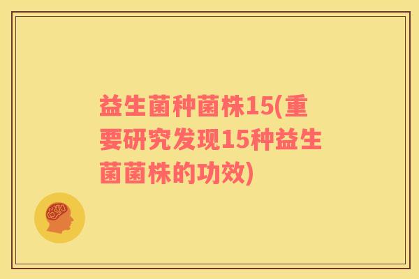 益生菌种菌株15(重要研究发现15种益生菌菌株的功效)