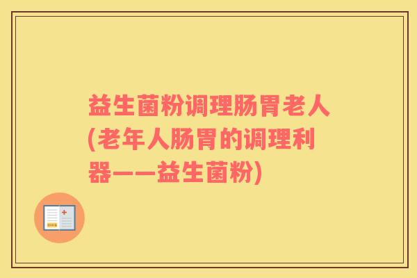 益生菌粉调理肠胃老人(老年人肠胃的调理利器——益生菌粉)