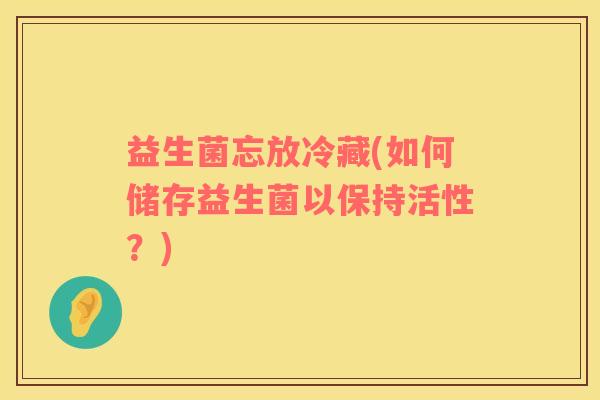 益生菌忘放冷藏(如何储存益生菌以保持活性？)