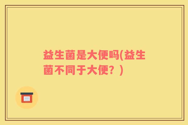益生菌是大便吗(益生菌不同于大便？)
