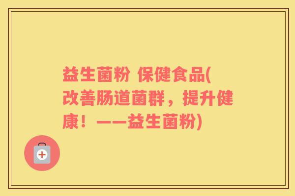 益生菌粉 保健食品(改善肠道菌群，提升健康！——益生菌粉)