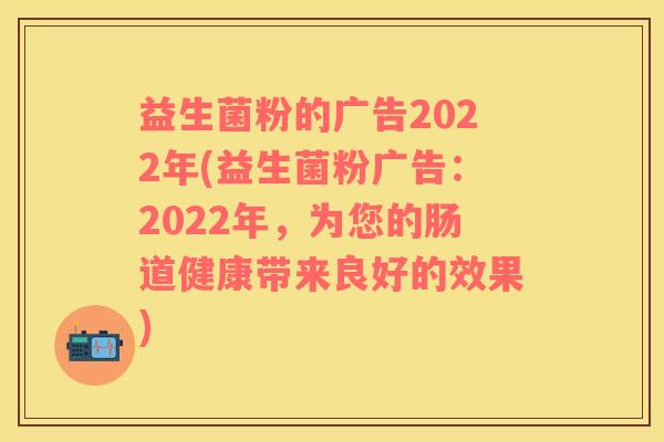益生菌粉的广告2022年(益生菌粉广告：2022年，为您的肠道健康带来良好的效果)