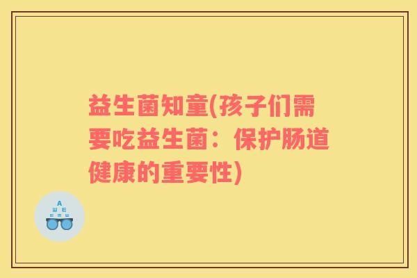 益生菌知童(孩子们需要吃益生菌：保护肠道健康的重要性)