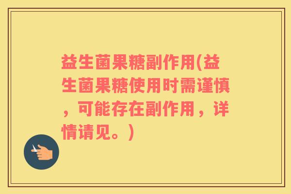益生菌果糖副作用(益生菌果糖使用时需谨慎，可能存在副作用，详情请见。)