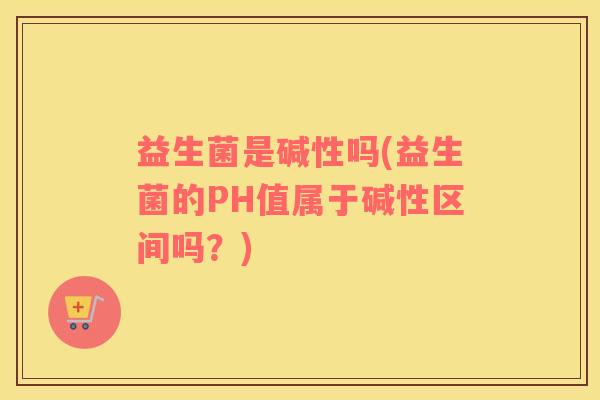 益生菌是碱性吗(益生菌的PH值属于碱性区间吗？)