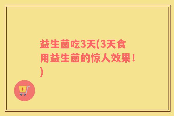 益生菌吃3天(3天食用益生菌的惊人效果！)