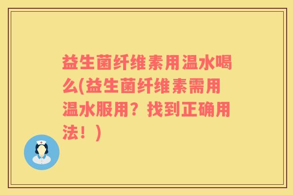 益生菌纤维素用温水喝么(益生菌纤维素需用温水服用？找到正确用法！)