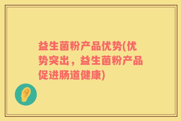 益生菌粉产品优势(优势突出，益生菌粉产品促进肠道健康)