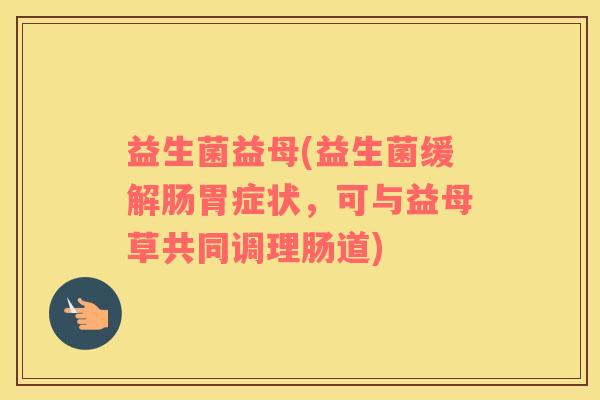益生菌益母(益生菌缓解肠胃症状，可与益母草共同调理肠道)