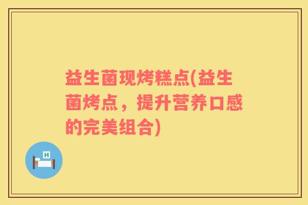 益生菌现烤糕点(益生菌烤点，提升营养口感的完美组合)