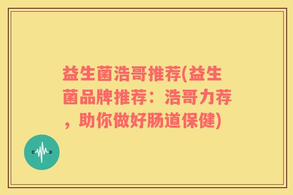 益生菌浩哥推荐(益生菌品牌推荐：浩哥力荐，助你做好肠道保健)
