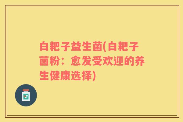 白耙子益生菌(白耙子菌粉：愈发受欢迎的养生健康选择)