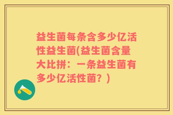 益生菌每条含多少亿活性益生菌(益生菌含量大比拼：一条益生菌有多少亿活性菌？)