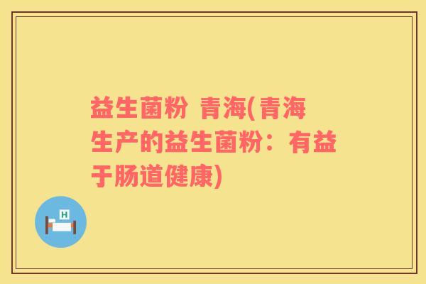 益生菌粉 青海(青海生产的益生菌粉：有益于肠道健康)
