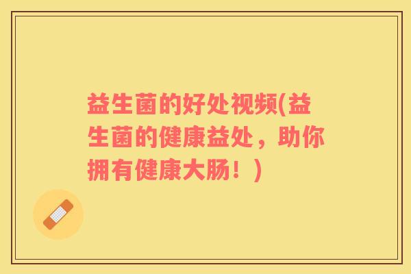 益生菌的好处视频(益生菌的健康益处，助你拥有健康大肠！)