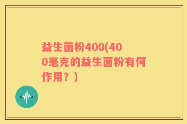 益生菌粉400(400毫克的益生菌粉有何作用？)