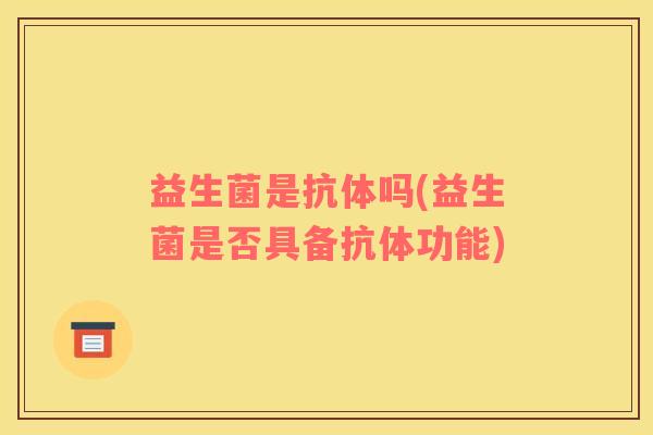 益生菌是抗体吗(益生菌是否具备抗体功能)