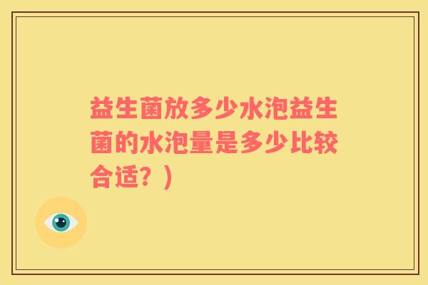 益生菌放多少水泡益生菌的水泡量是多少比较合适？)
