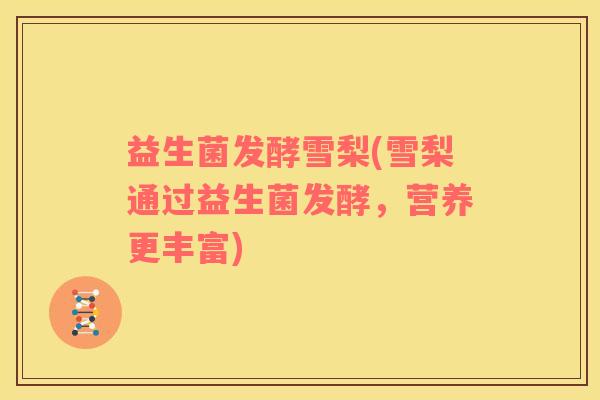 益生菌发酵雪梨(雪梨通过益生菌发酵，营养更丰富)