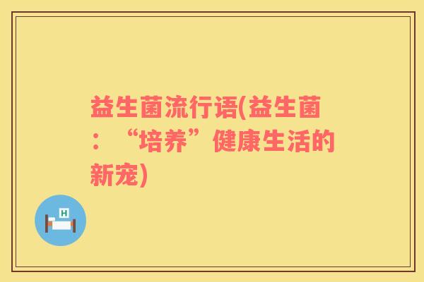 益生菌流行语(益生菌：“培养”健康生活的新宠)